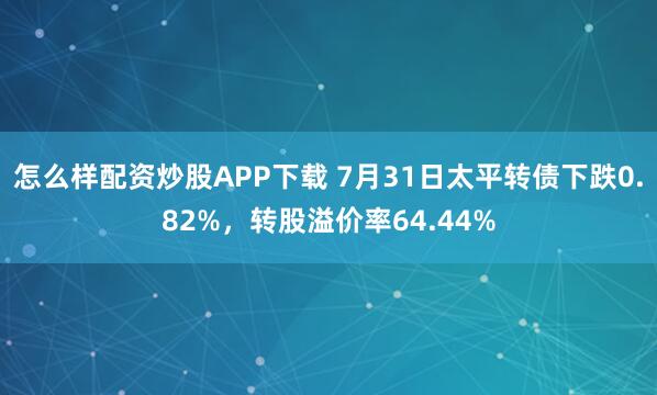 怎么样配资炒股APP下载 7月31日太平转债下跌0.82%，转股溢价率64.44%