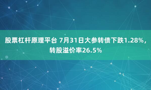 股票杠杆原理平台 7月31日大参转债下跌1.28%，转股溢价率26.5%