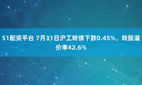 51配资平台 7月31日沪工转债下跌0.45%，转股溢价率42.6%