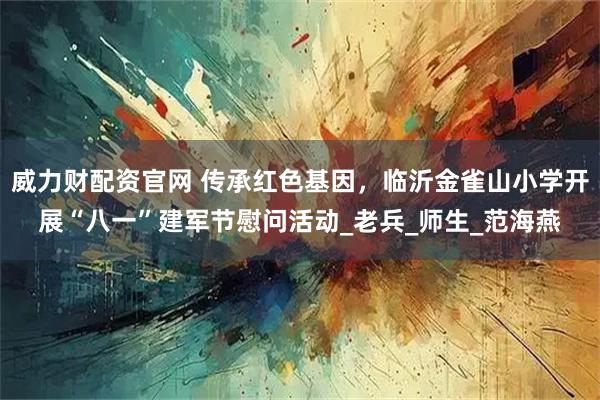 威力财配资官网 传承红色基因，临沂金雀山小学开展“八一”建军节慰问活动_老兵_师生_范海燕