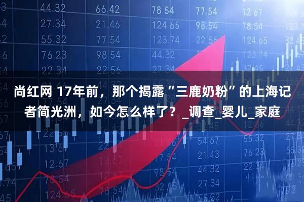 尚红网 17年前，那个揭露“三鹿奶粉”的上海记者简光洲，如今怎么样了？_调查_婴儿_家庭