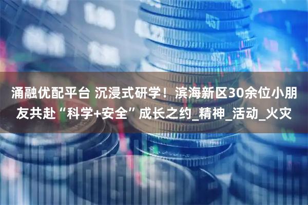 涌融优配平台 沉浸式研学！滨海新区30余位小朋友共赴“科学+安全”成长之约_精神_活动_火灾