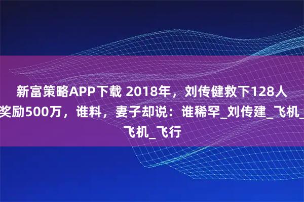 新富策略APP下载 2018年，刘传健救下128人，被奖励500万，谁料，妻子却说：谁稀罕_刘传建_飞机_飞行
