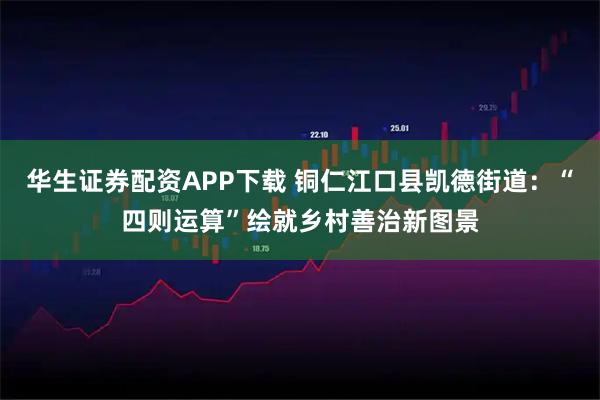 华生证券配资APP下载 铜仁江口县凯德街道：“四则运算”绘就乡村善治新图景