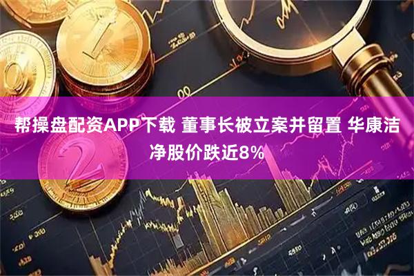 帮操盘配资APP下载 董事长被立案并留置 华康洁净股价跌近8%