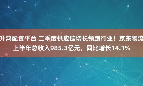 升鸿配资平台 二季度供应链增长领跑行业！京东物流上半年总收入985.3亿元，同比增长14.1%
