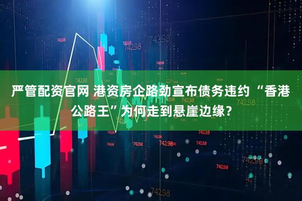 严管配资官网 港资房企路劲宣布债务违约 “香港公路王”为何走到悬崖边缘？