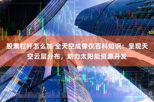 股票杠杆怎么加 全天空成像仪百科知识：呈现天空云层分布，助力太阳能资源开发