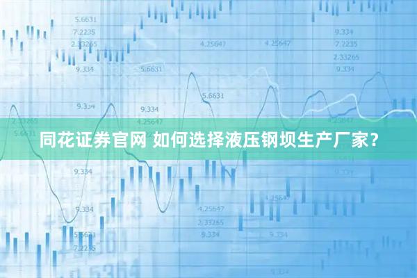 同花证券官网 如何选择液压钢坝生产厂家？