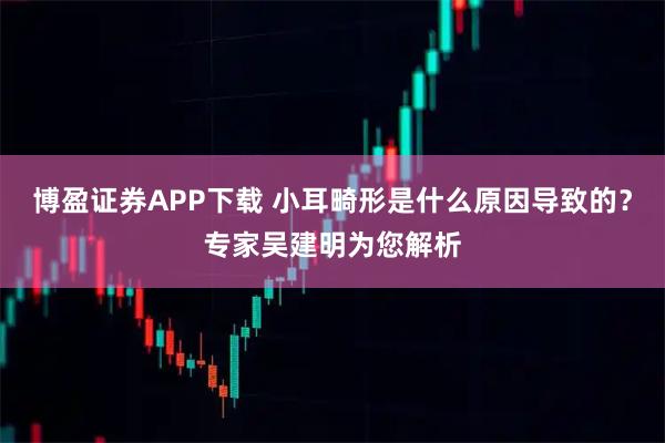 博盈证券APP下载 小耳畸形是什么原因导致的?专家吴建明为您解析