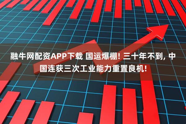 融牛网配资APP下载 国运爆棚! 三十年不到, 中国连获三次工业能力重置良机!