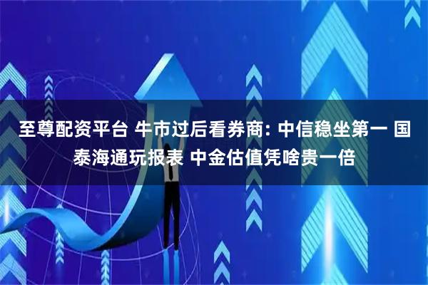 至尊配资平台 牛市过后看券商: 中信稳坐第一 国泰海通玩报表 中金估值凭啥贵一倍