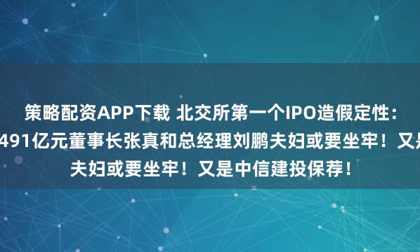 策略配资APP下载 北交所第一个IPO造假定性：南京云创被罚1.491亿元董事长张真和总经理刘鹏夫妇或要坐牢！又是中信建投保荐！